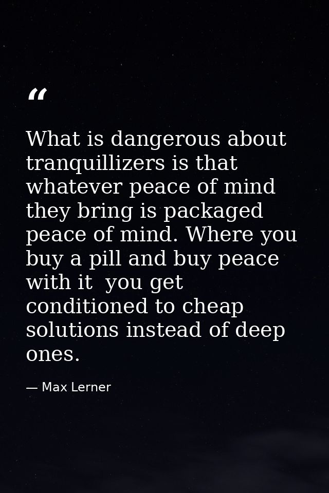 What is dangerous about tranquillizers is that whatever peace of mind they bring is packaged peace of mind. Where you bu — Max Lerner
