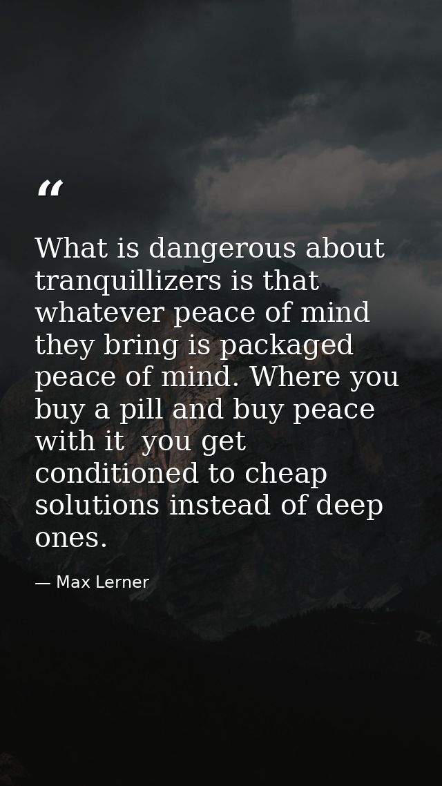What is dangerous about tranquillizers is that whatever peace of mind they bring is packaged peace of mind. Where you bu — Max Lerner