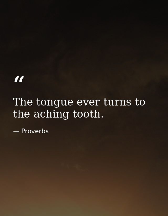 The tongue ever turns to the aching tooth. — Proverbs