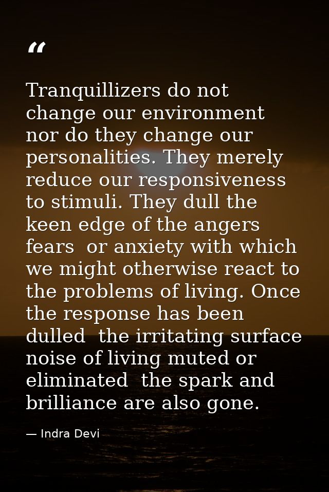 Tranquillizers do not change our environment  nor do they change our personalities. They merely reduce our responsivenes — Indra Devi
