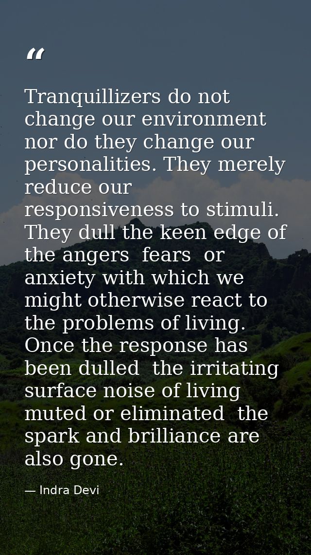 Tranquillizers do not change our environment  nor do they change our personalities. They merely reduce our responsivenes — Indra Devi