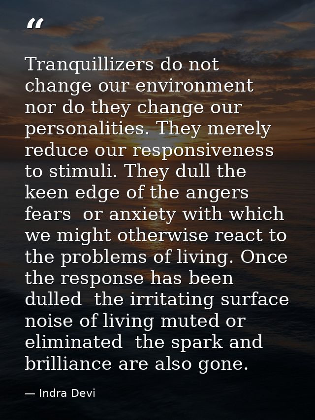 Tranquillizers do not change our environment  nor do they change our personalities. They merely reduce our responsivenes — Indra Devi