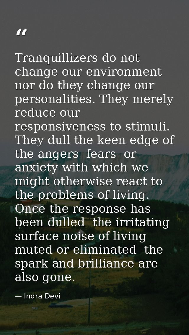 Tranquillizers do not change our environment  nor do they change our personalities. They merely reduce our responsivenes — Indra Devi