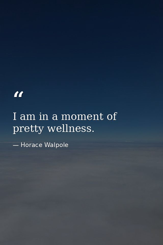 I am in a moment of pretty wellness. — Horace Walpole