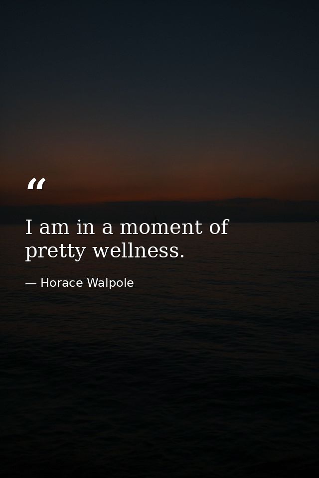 I am in a moment of pretty wellness. — Horace Walpole