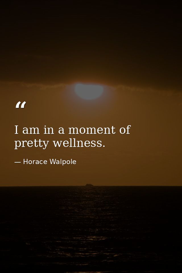 I am in a moment of pretty wellness. — Horace Walpole