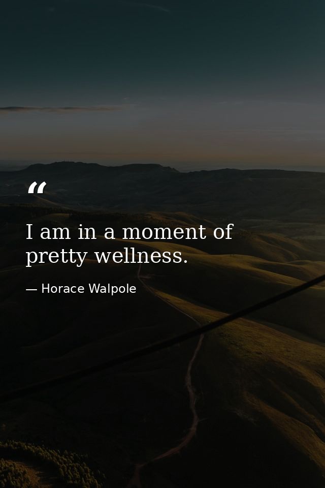 I am in a moment of pretty wellness. — Horace Walpole