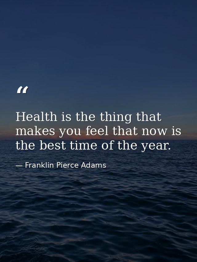 Health is the thing that makes you feel that now is the best time of the year. — Franklin Pierce Adams