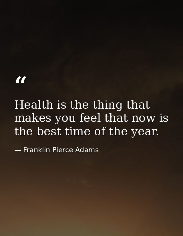 Health is the thing that makes you feel that now is the best time of the year. — Franklin Pierce Adams