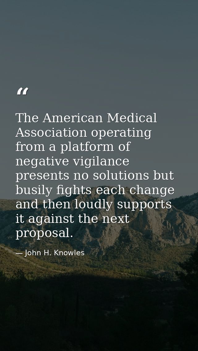 The American Medical Association operating from a platform of negative vigilance presents no solutions but busily fights — John H. Knowles