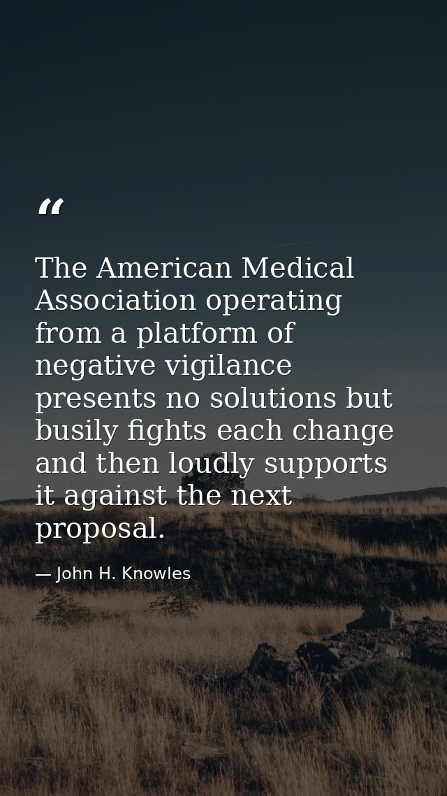 The American Medical Association operating from a platform of negative vigilance presents no solutions but busily fights — John H. Knowles