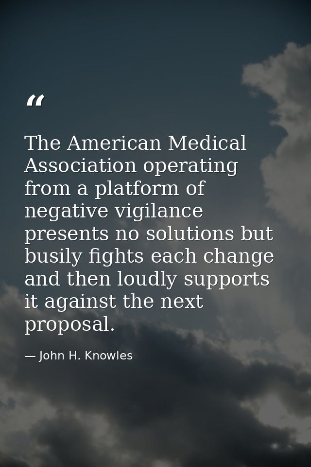 The American Medical Association operating from a platform of negative vigilance presents no solutions but busily fights — John H. Knowles