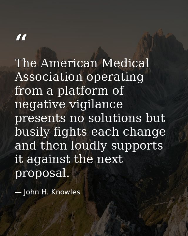 The American Medical Association operating from a platform of negative vigilance presents no solutions but busily fights — John H. Knowles
