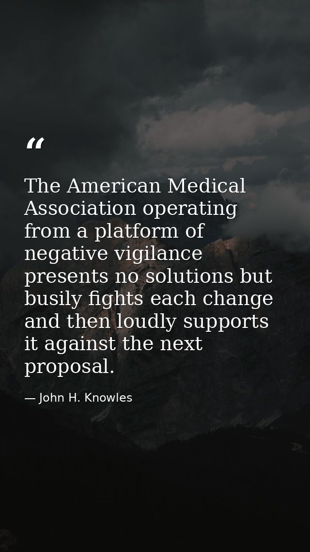 The American Medical Association operating from a platform of negative vigilance presents no solutions but busily fights — John H. Knowles
