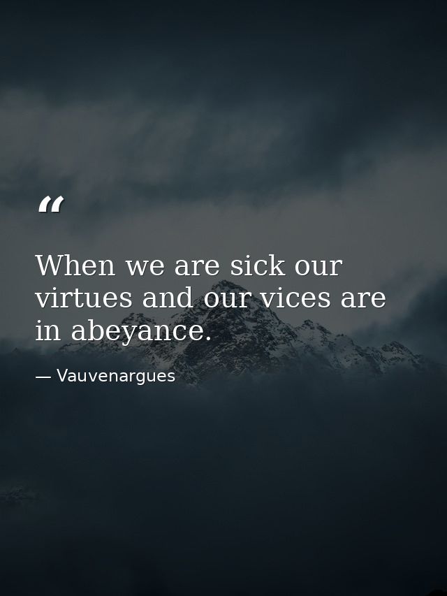 When we are sick our virtues and our vices are in abeyance. — Vauvenargues