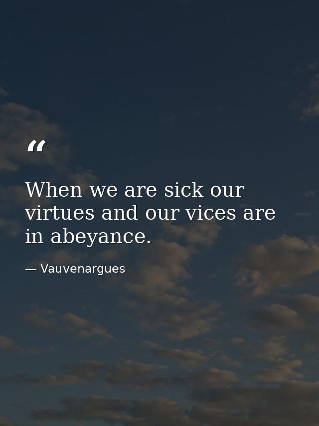 When we are sick our virtues and our vices are in abeyance. — Vauvenargues