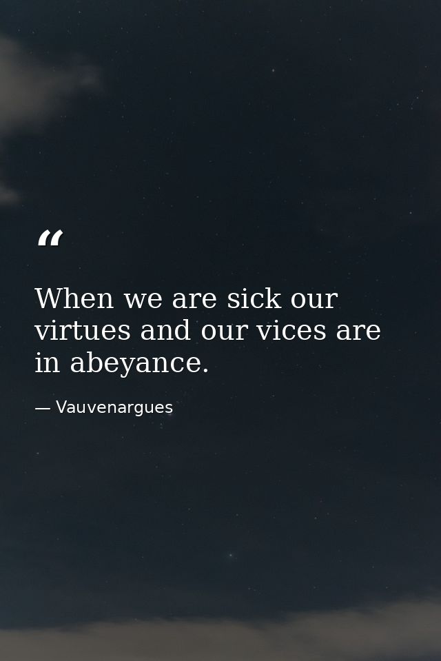 When we are sick our virtues and our vices are in abeyance. — Vauvenargues