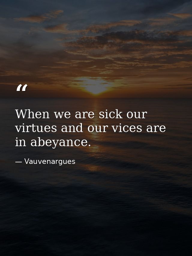 When we are sick our virtues and our vices are in abeyance. — Vauvenargues