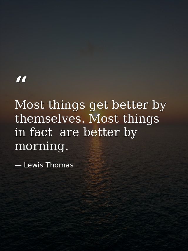 Most things get better by themselves. Most things  in fact  are better by morning. — Lewis Thomas