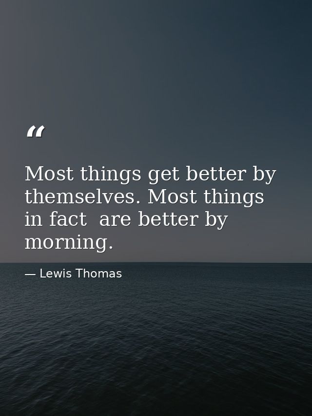 Most things get better by themselves. Most things  in fact  are better by morning. — Lewis Thomas