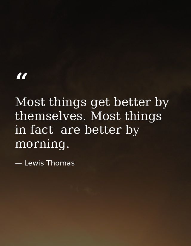Most things get better by themselves. Most things  in fact  are better by morning. — Lewis Thomas
