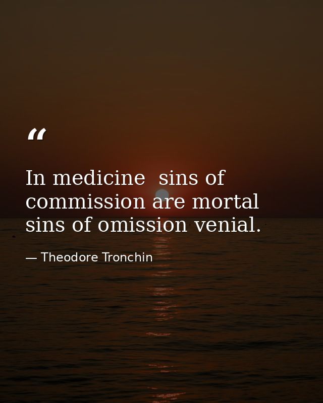 In medicine  sins of commission are mortal  sins of omission venial. — Theodore Tronchin