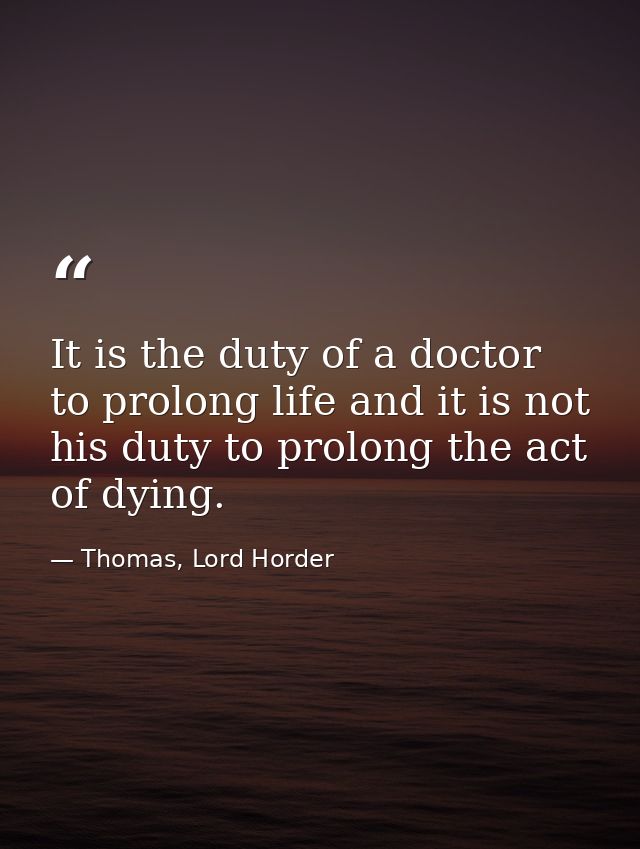 It is the duty of a doctor to prolong life and it is not his duty to prolong the act of dying. — Thomas, Lord Horder