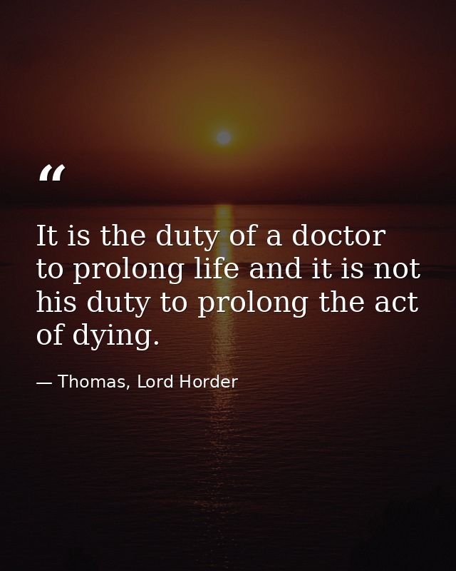 It is the duty of a doctor to prolong life and it is not his duty to prolong the act of dying. — Thomas, Lord Horder