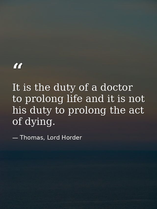 It is the duty of a doctor to prolong life and it is not his duty to prolong the act of dying. — Thomas, Lord Horder