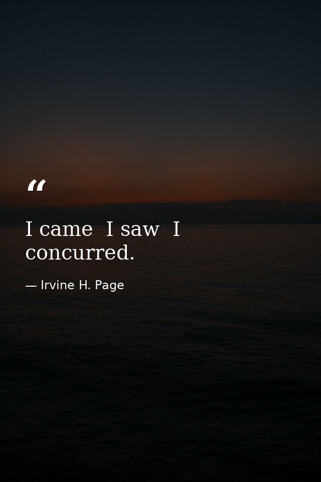 I came  I saw  I concurred. — Irvine H. Page