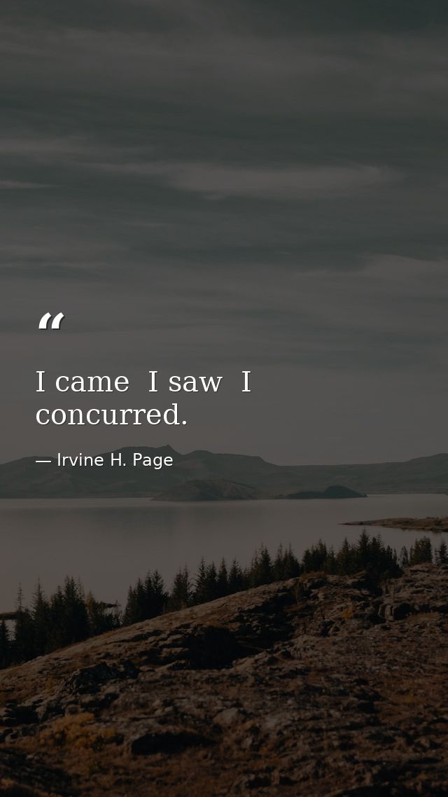 I came  I saw  I concurred. — Irvine H. Page