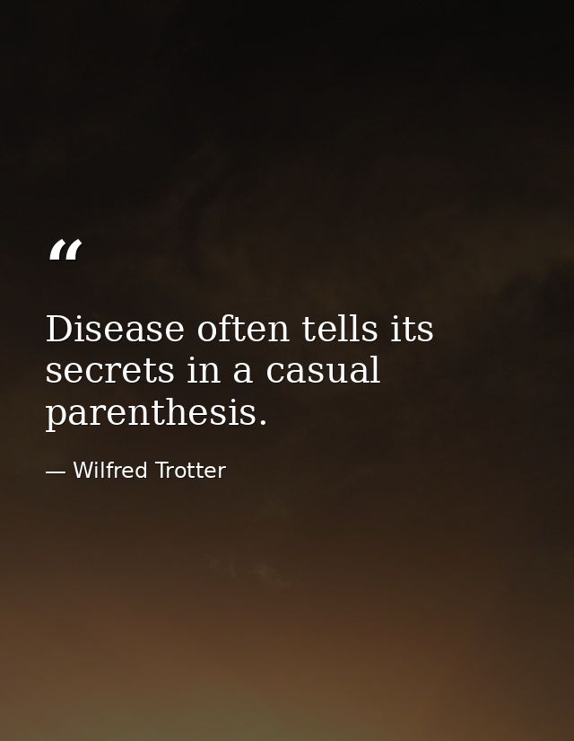 Disease often tells its secrets in a casual parenthesis. — Wilfred Trotter
