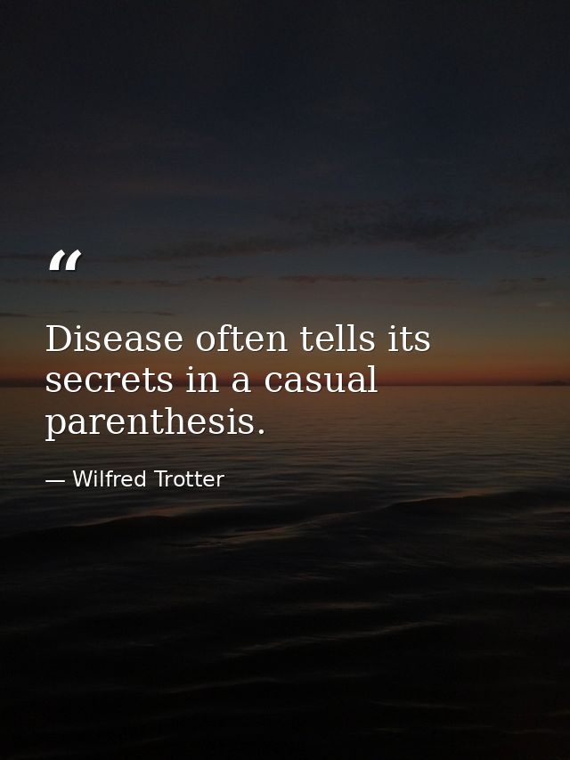 Disease often tells its secrets in a casual parenthesis. — Wilfred Trotter