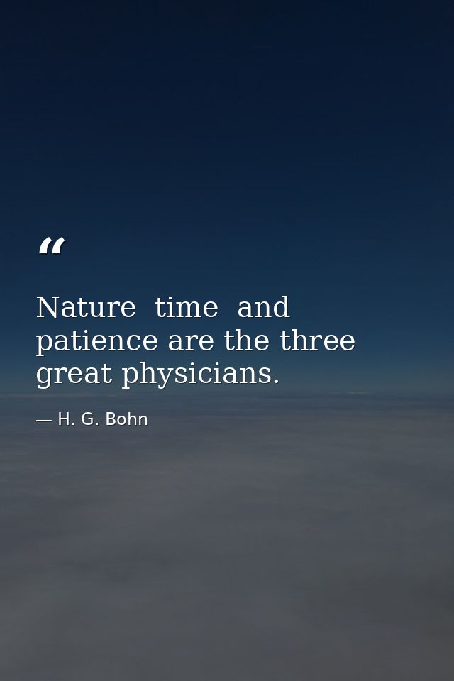 Nature  time  and patience are the three great physicians. — H. G. Bohn