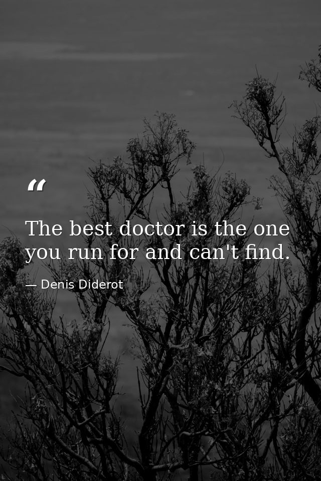 The best doctor is the one you run for and can't find. — Denis Diderot