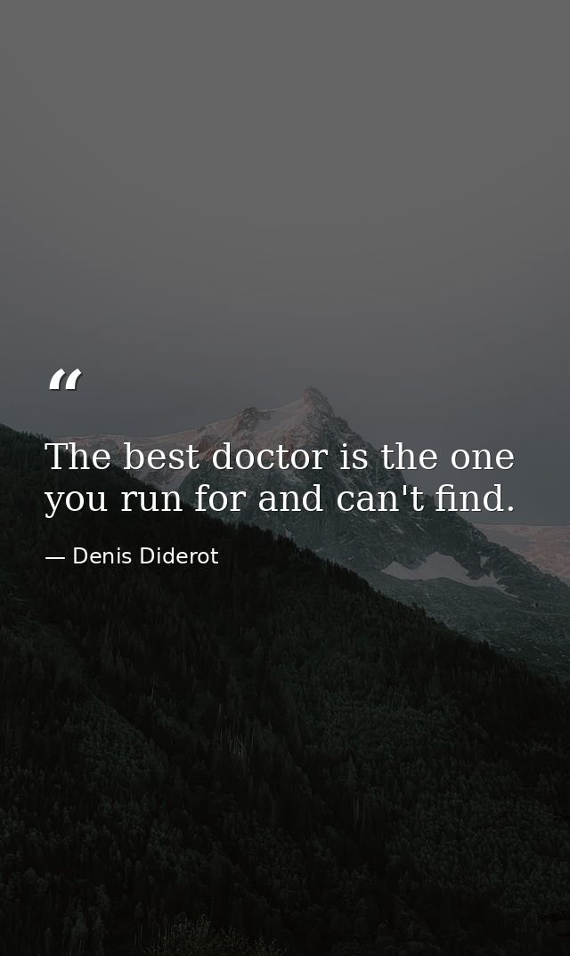 The best doctor is the one you run for and can't find. — Denis Diderot
