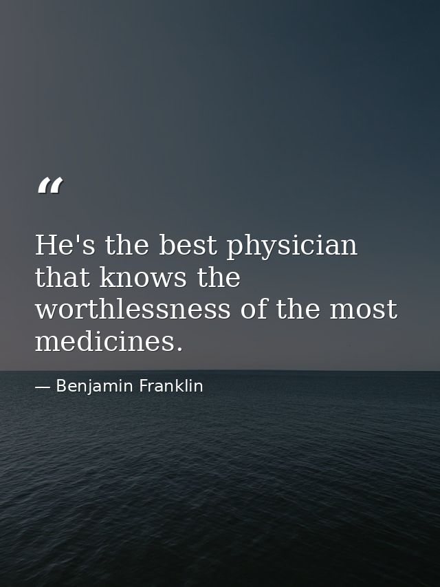 He's the best physician that knows the worthlessness of the most medicines. — Benjamin Franklin