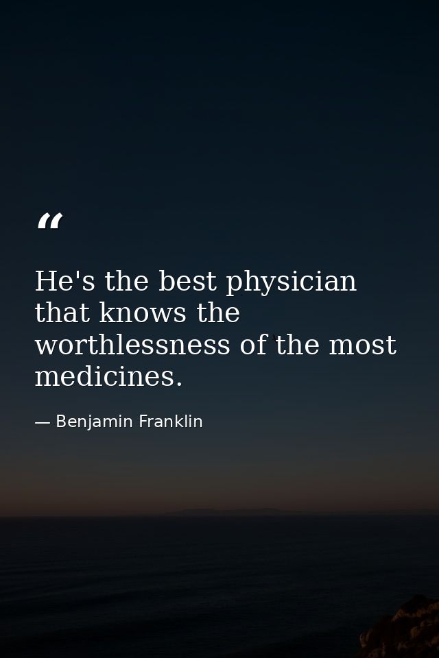 He's the best physician that knows the worthlessness of the most medicines. — Benjamin Franklin