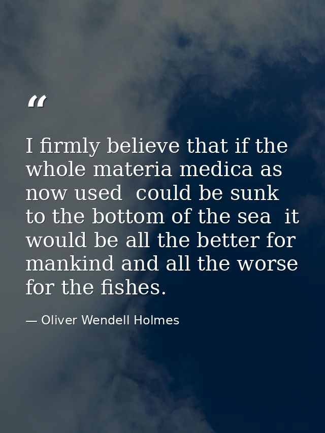 I firmly believe that if the whole materia medica as now used  could be sunk to the bottom of the sea  it would be all t — Oliver Wendell Holmes
