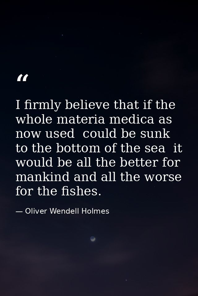 I firmly believe that if the whole materia medica as now used  could be sunk to the bottom of the sea  it would be all t — Oliver Wendell Holmes