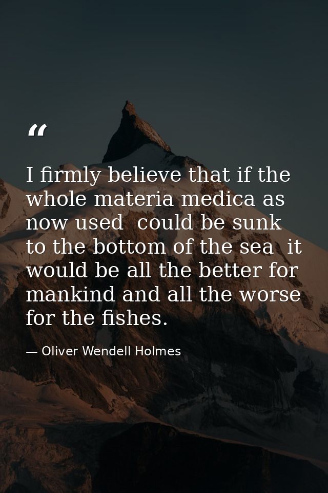 I firmly believe that if the whole materia medica as now used  could be sunk to the bottom of the sea  it would be all t — Oliver Wendell Holmes