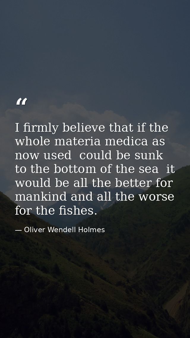 I firmly believe that if the whole materia medica as now used  could be sunk to the bottom of the sea  it would be all t — Oliver Wendell Holmes