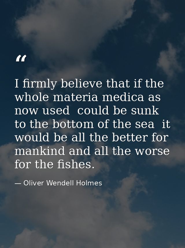 I firmly believe that if the whole materia medica as now used  could be sunk to the bottom of the sea  it would be all t — Oliver Wendell Holmes