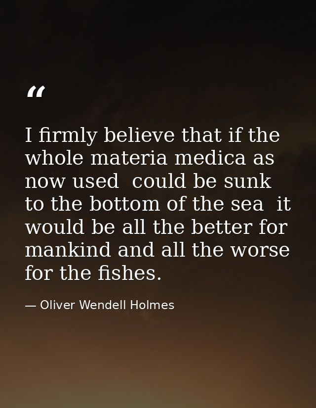 I firmly believe that if the whole materia medica as now used  could be sunk to the bottom of the sea  it would be all t — Oliver Wendell Holmes