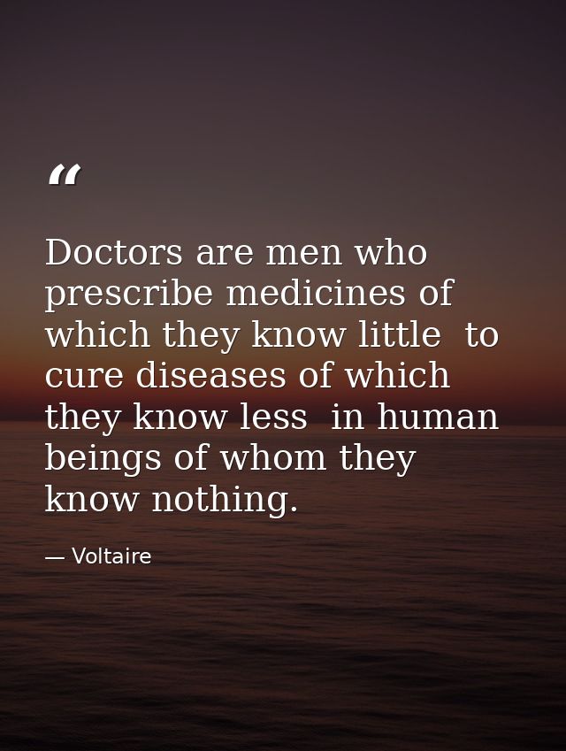 Doctors are men who prescribe medicines of which they know little  to cure diseases of which they know less  in human be — Voltaire