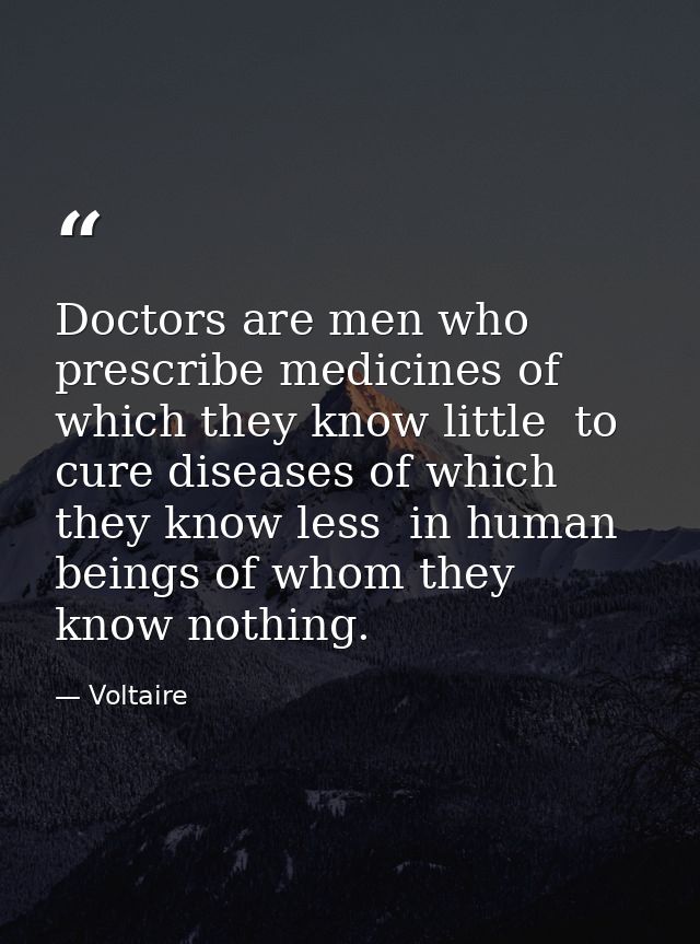 Doctors are men who prescribe medicines of which they know little  to cure diseases of which they know less  in human be — Voltaire