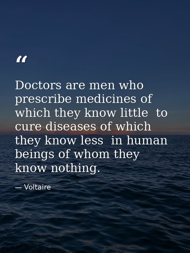 Doctors are men who prescribe medicines of which they know little  to cure diseases of which they know less  in human be — Voltaire