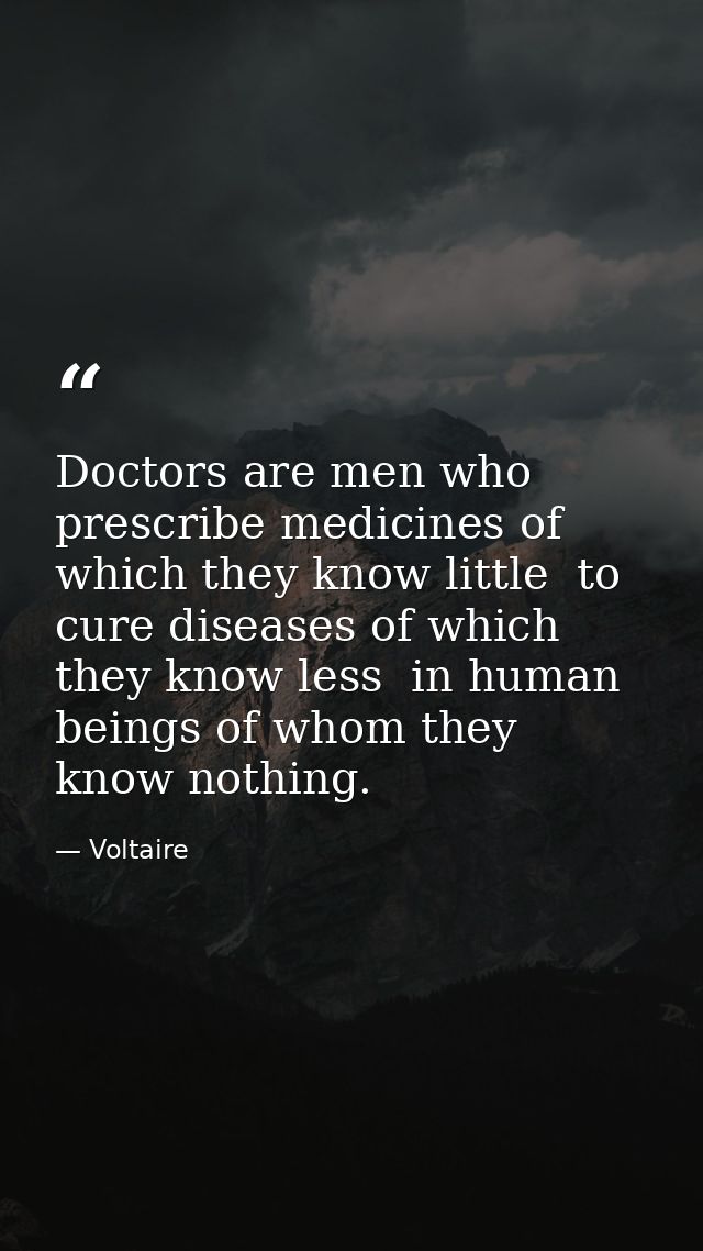 Doctors are men who prescribe medicines of which they know little  to cure diseases of which they know less  in human be — Voltaire