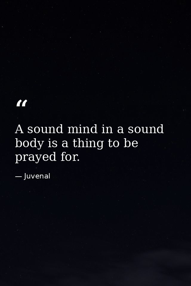 A sound mind in a sound body is a thing to be prayed for. — Juvenal