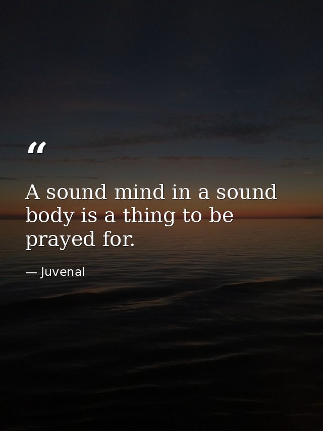 A sound mind in a sound body is a thing to be prayed for. — Juvenal